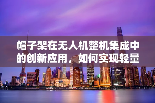 帽子架在无人机整机集成中的创新应用，如何实现轻量化与功能性的完美融合？