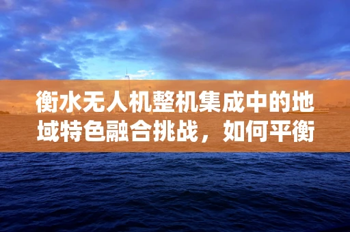 衡水无人机整机集成中的地域特色融合挑战，如何平衡传统风貌与现代技术？