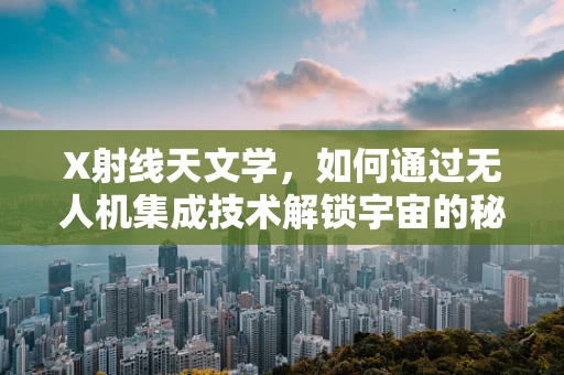 X射线天文学，如何通过无人机集成技术解锁宇宙的秘密？