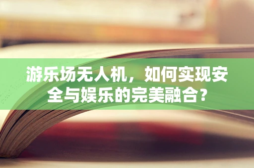 游乐场无人机，如何实现安全与娱乐的完美融合？