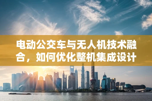 电动公交车与无人机技术融合，如何优化整机集成设计？