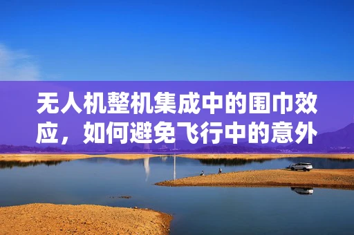 无人机整机集成中的围巾效应，如何避免飞行中的意外缠绕？