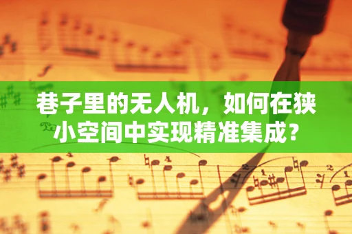 巷子里的无人机，如何在狭小空间中实现精准集成？