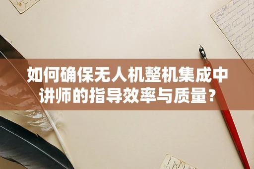 如何确保无人机整机集成中讲师的指导效率与质量？