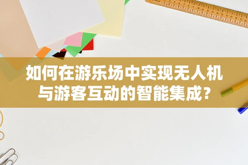 如何在游乐场中实现无人机与游客互动的智能集成？