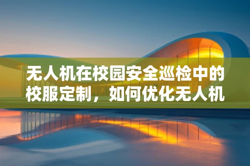 无人机在校园安全巡检中的校服定制，如何优化无人机与校服外观的融合设计？