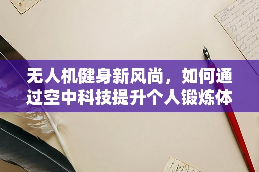 无人机健身新风尚，如何通过空中科技提升个人锻炼体验？