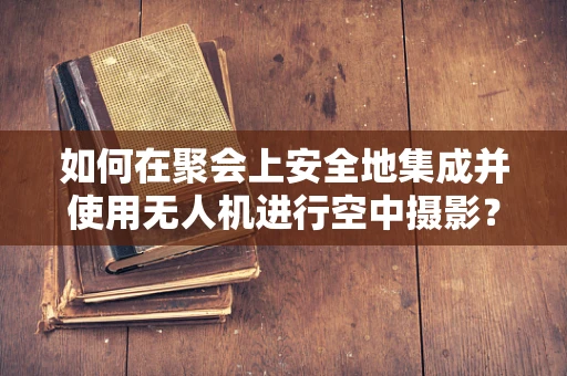 如何在聚会上安全地集成并使用无人机进行空中摄影？