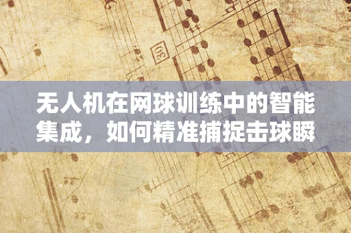 无人机在网球训练中的智能集成，如何精准捕捉击球瞬间？