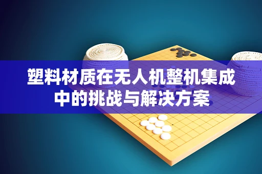 塑料材质在无人机整机集成中的挑战与解决方案