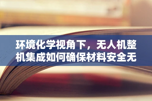环境化学视角下，无人机整机集成如何确保材料安全无害？