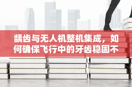 龋齿与无人机整机集成，如何确保飞行中的牙齿稳固不蛀？