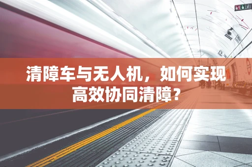 清障车与无人机，如何实现高效协同清障？