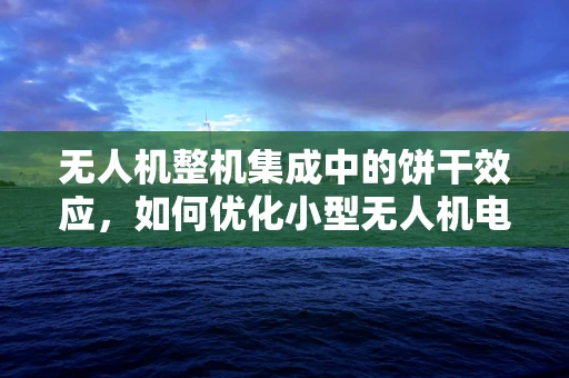 无人机整机集成中的饼干效应，如何优化小型无人机电池的集成设计？
