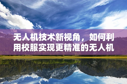 无人机技术新视角，如何利用校服实现更精准的无人机整机集成？