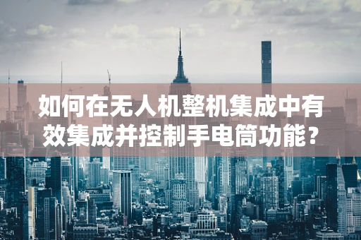 如何在无人机整机集成中有效集成并控制手电筒功能？