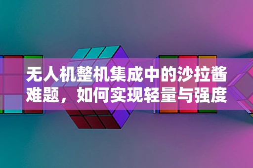无人机整机集成中的沙拉酱难题，如何实现轻量与强度的完美平衡？
