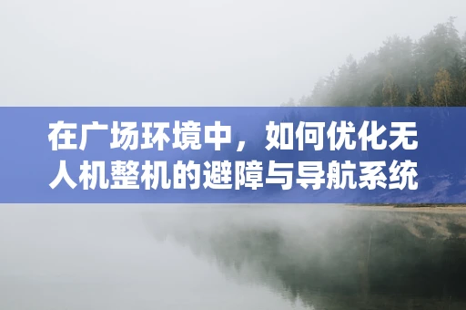 在广场环境中，如何优化无人机整机的避障与导航系统？