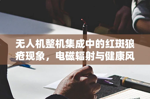 无人机整机集成中的红斑狼疮现象，电磁辐射与健康风险探讨