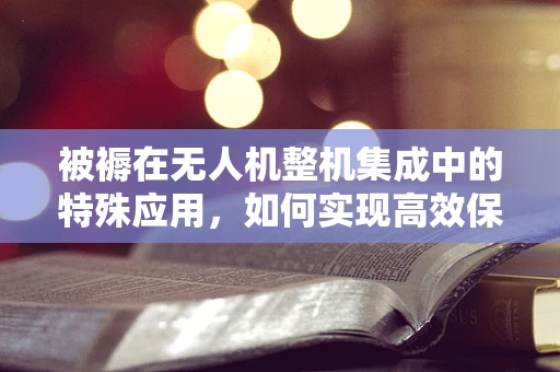 被褥在无人机整机集成中的特殊应用，如何实现高效保温与轻量化？
