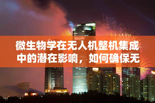 微生物学在无人机整机集成中的潜在影响，如何确保无生物污染的飞行？