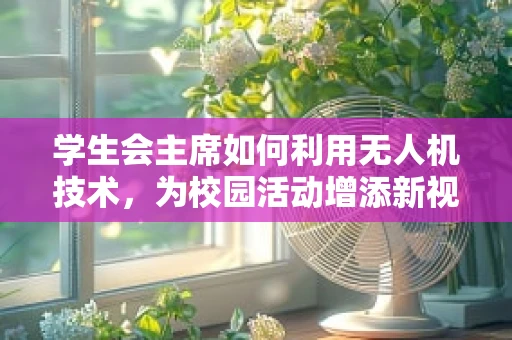 学生会主席如何利用无人机技术，为校园活动增添新视角？