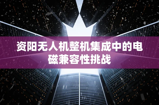 资阳无人机整机集成中的电磁兼容性挑战