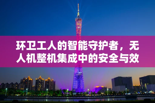 环卫工人的智能守护者，无人机整机集成中的安全与效率平衡