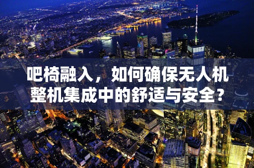 吧椅融入，如何确保无人机整机集成中的舒适与安全？
