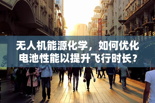 无人机能源化学，如何优化电池性能以提升飞行时长？