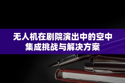 无人机在剧院演出中的空中集成挑战与解决方案