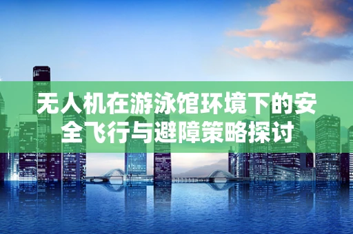 无人机在游泳馆环境下的安全飞行与避障策略探讨
