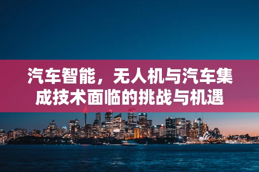 汽车智能，无人机与汽车集成技术面临的挑战与机遇