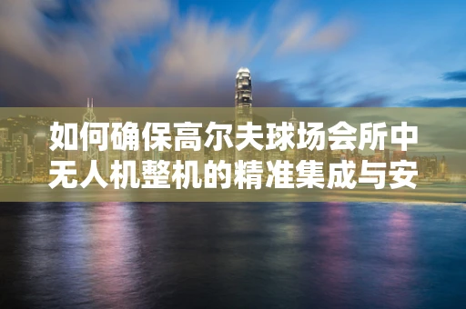 如何确保高尔夫球场会所中无人机整机的精准集成与安全飞行？