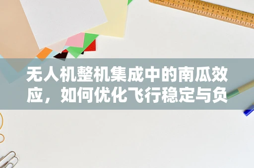 无人机整机集成中的南瓜效应，如何优化飞行稳定与负载能力？