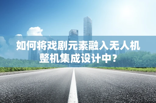如何将戏剧元素融入无人机整机集成设计中？