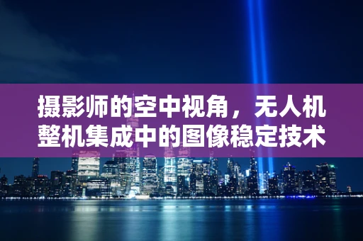 摄影师的空中视角，无人机整机集成中的图像稳定技术挑战