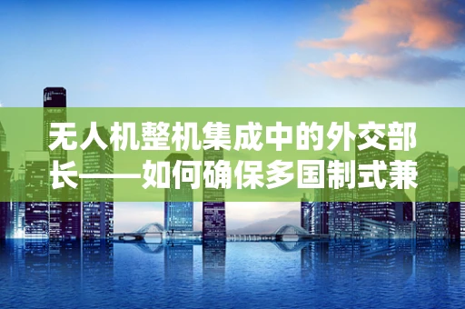 无人机整机集成中的外交部长——如何确保多国制式兼容？