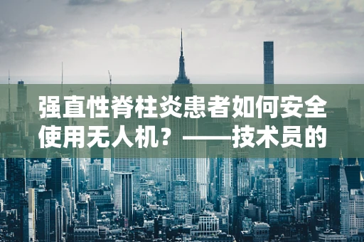 强直性脊柱炎患者如何安全使用无人机？——技术员的专业考量