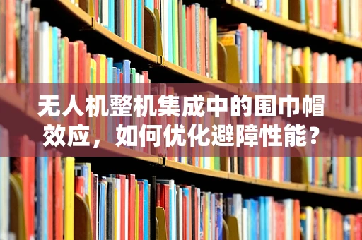 无人机整机集成中的围巾帽效应，如何优化避障性能？