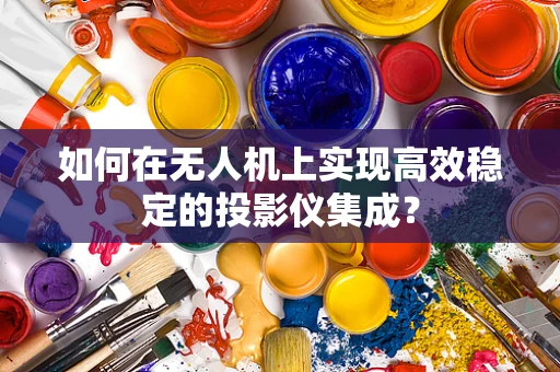如何在无人机上实现高效稳定的投影仪集成？