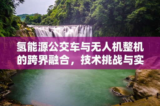 氢能源公交车与无人机整机的跨界融合，技术挑战与实现路径