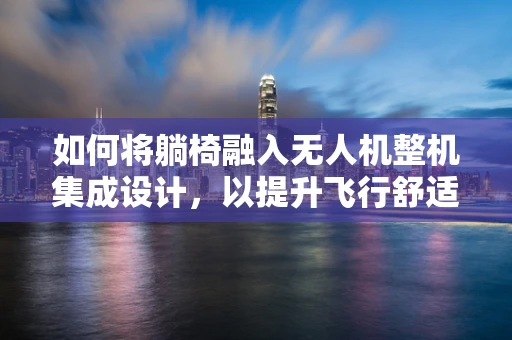 如何将躺椅融入无人机整机集成设计，以提升飞行舒适性与功能性？