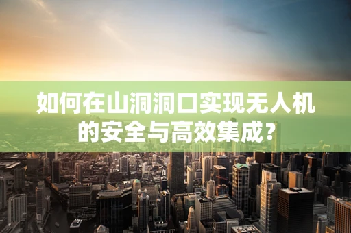 如何在山洞洞口实现无人机的安全与高效集成？