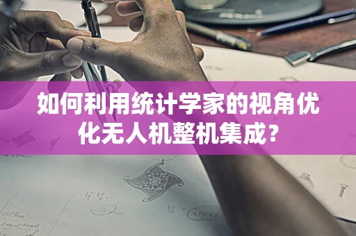 如何利用统计学家的视角优化无人机整机集成？