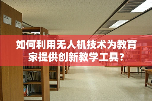 如何利用无人机技术为教育家提供创新教学工具？