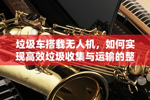垃圾车搭载无人机，如何实现高效垃圾收集与运输的整机集成？