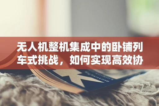 无人机整机集成中的卧铺列车式挑战，如何实现高效协同与安全控制？