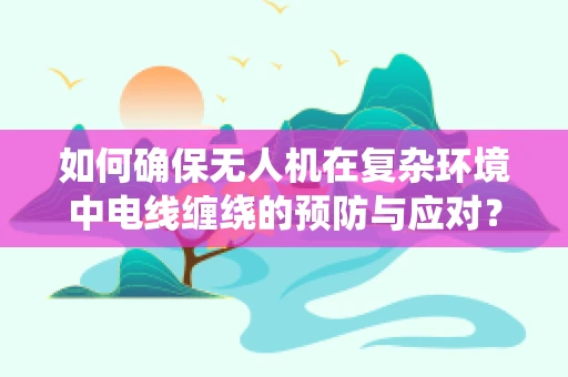 如何确保无人机在复杂环境中电线缠绕的预防与应对？