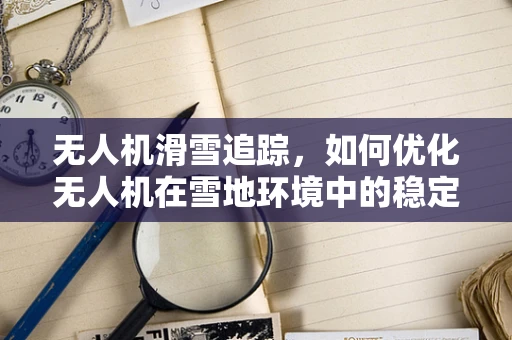 无人机滑雪追踪，如何优化无人机在雪地环境中的稳定性和续航能力？